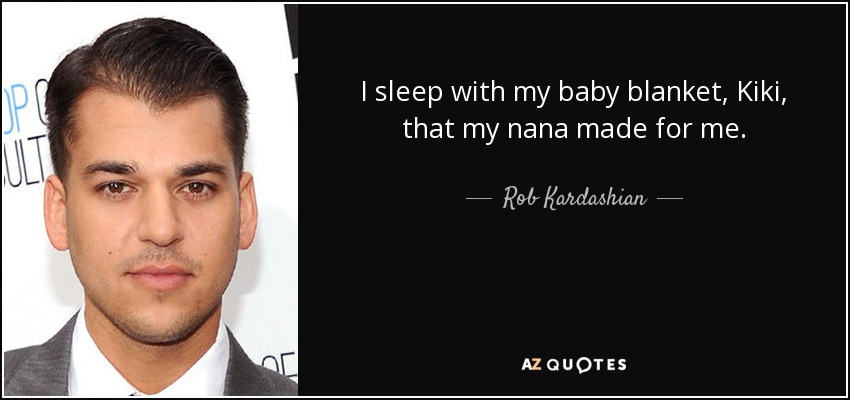 I sleep with my baby blanket, Kiki, that my nana made for me. - Rob Kardashian