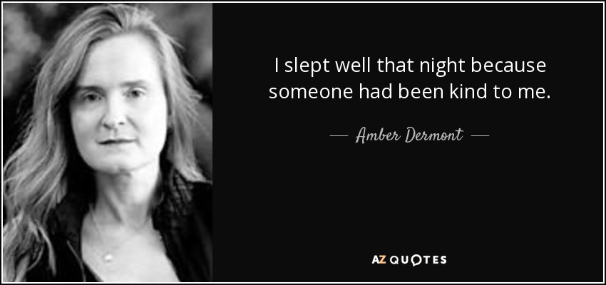 I slept well that night because someone had been kind to me. - Amber Dermont