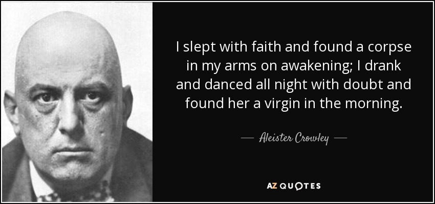 I slept with faith and found a corpse in my arms on awakening; I drank and danced all night with doubt and found her a virgin in the morning. - Aleister Crowley