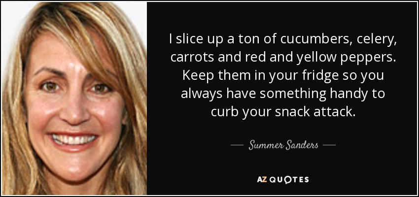I slice up a ton of cucumbers, celery, carrots and red and yellow peppers. Keep them in your fridge so you always have something handy to curb your snack attack. - Summer Sanders