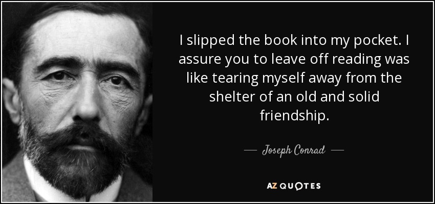 I slipped the book into my pocket. I assure you to leave off reading was like tearing myself away from the shelter of an old and solid friendship. - Joseph Conrad