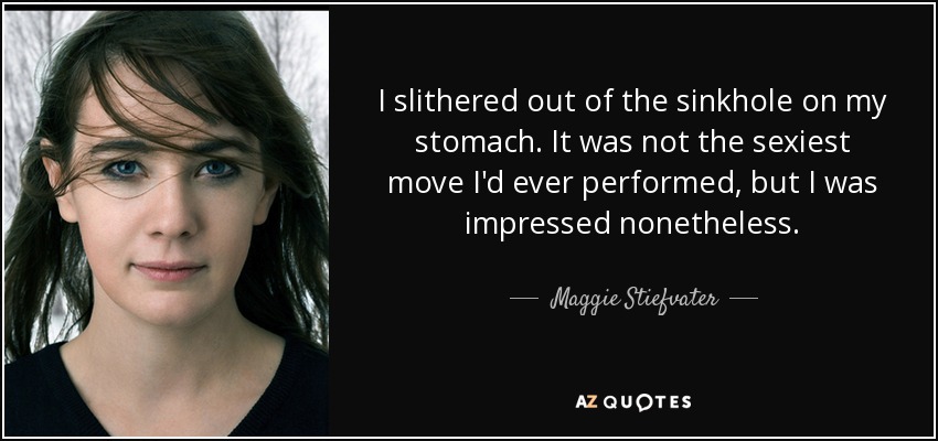 I slithered out of the sinkhole on my stomach. It was not the sexiest move I'd ever performed, but I was impressed nonetheless. - Maggie Stiefvater