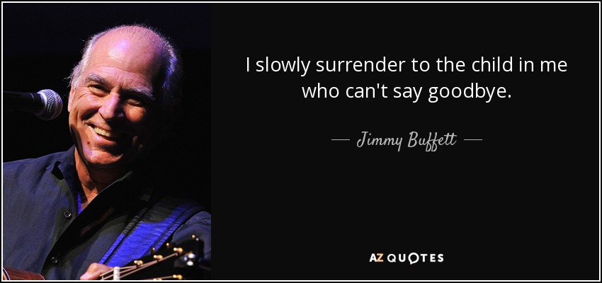 I slowly surrender to the child in me who can't say goodbye. - Jimmy Buffett