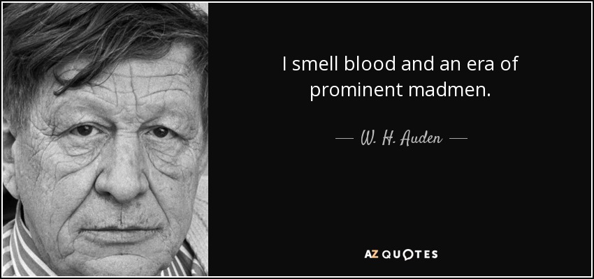 I smell blood and an era of prominent madmen. - W. H. Auden