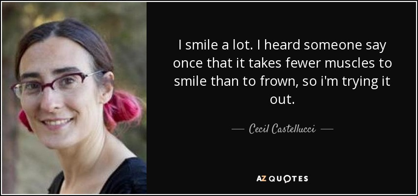 I smile a lot. I heard someone say once that it takes fewer muscles to smile than to frown, so i'm trying it out. - Cecil Castellucci