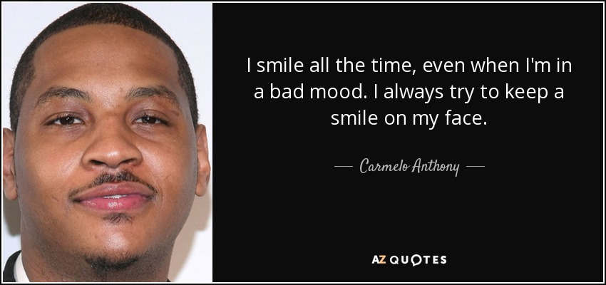 I smile all the time, even when I'm in a bad mood. I always try to keep a smile on my face. - Carmelo Anthony