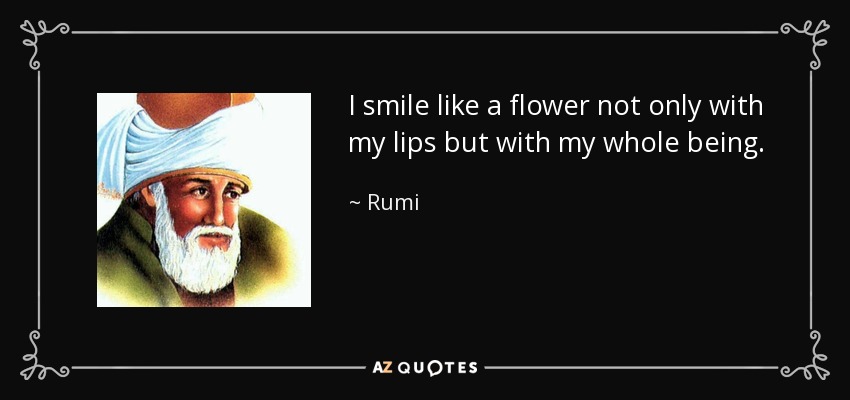 I smile like a flower not only with my lips but with my whole being. - Rumi
