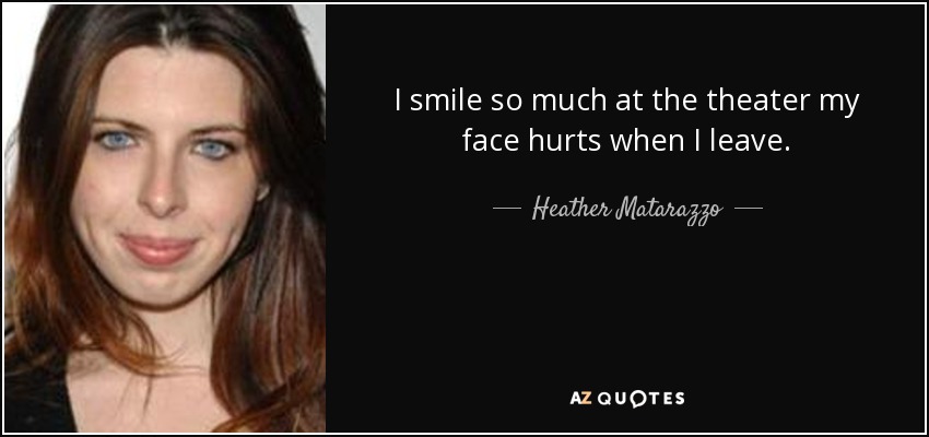 I smile so much at the theater my face hurts when I leave. - Heather Matarazzo