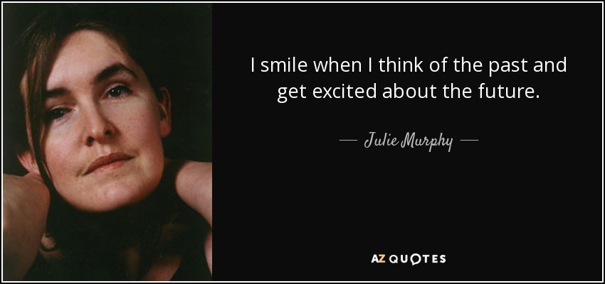 I smile when I think of the past and get excited about the future. - Julie Murphy
