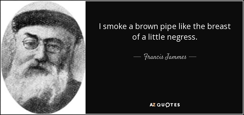 I smoke a brown pipe like the breast of a little negress. - Francis Jammes