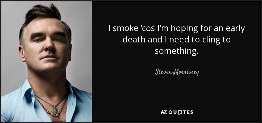 I smoke 'cos I'm hoping for an early death and I need to cling to something. - Steven Morrissey