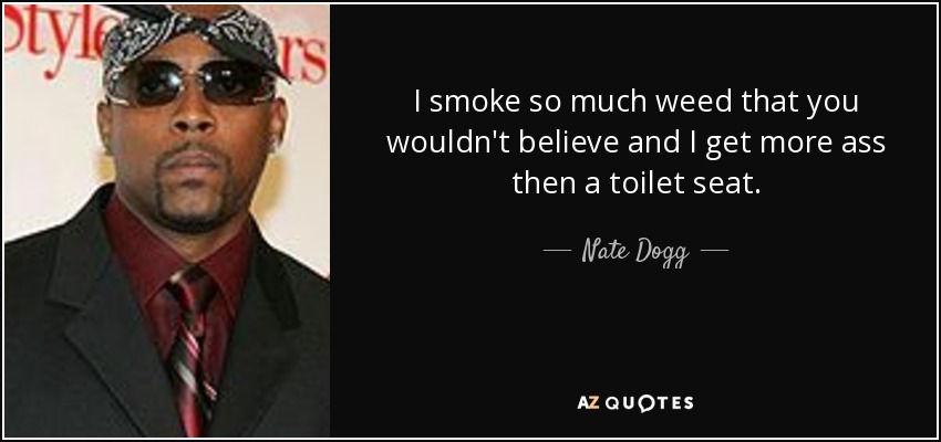 I smoke so much weed that you wouldn't believe and I get more ass then a toilet seat. - Nate Dogg