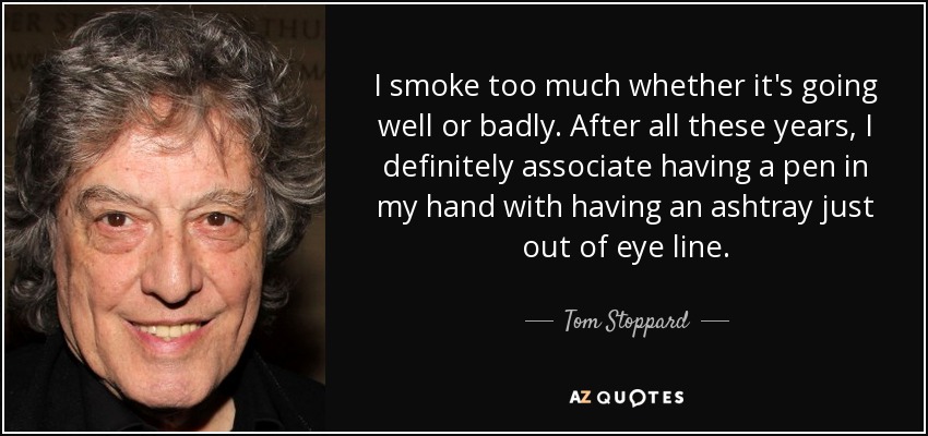 I smoke too much whether it's going well or badly. After all these years, I definitely associate having a pen in my hand with having an ashtray just out of eye line. - Tom Stoppard