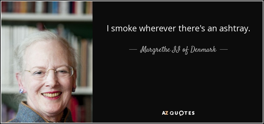 I smoke wherever there's an ashtray. - Margrethe II of Denmark