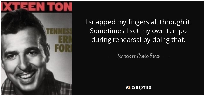 I snapped my fingers all through it. Sometimes I set my own tempo during rehearsal by doing that. - Tennessee Ernie Ford