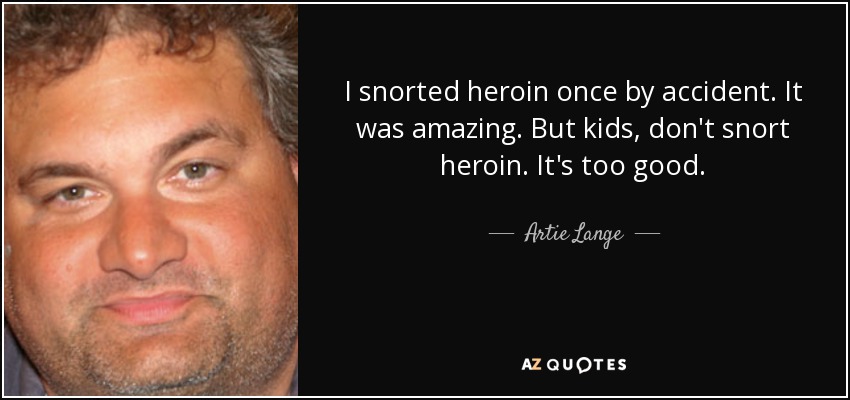 I snorted heroin once by accident. It was amazing. But kids, don't snort heroin. It's too good. - Artie Lange
