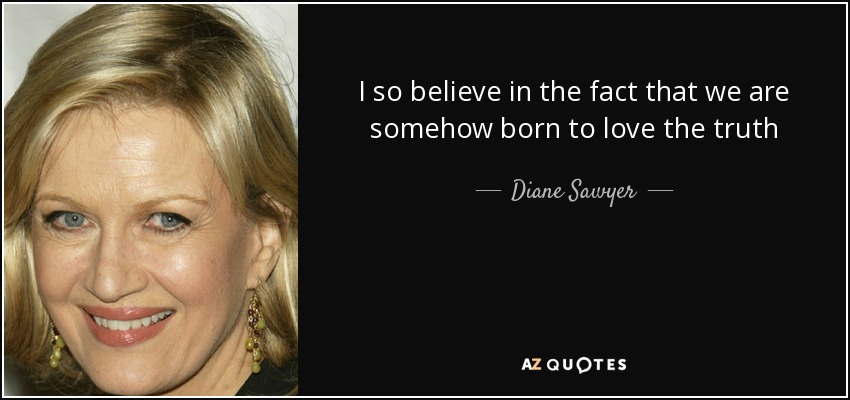 I so believe in the fact that we are somehow born to love the truth - Diane Sawyer