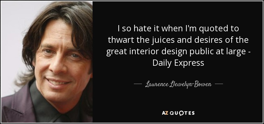 I so hate it when I'm quoted to thwart the juices and desires of the great interior design public at large - Daily Express - Laurence Llewelyn-Bowen