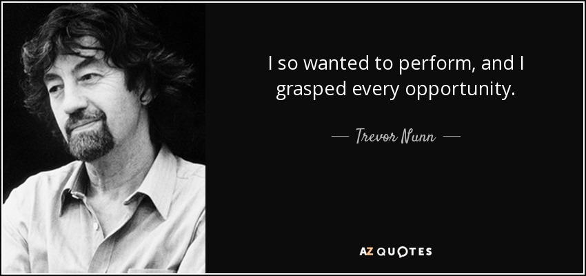 I so wanted to perform, and I grasped every opportunity. - Trevor Nunn