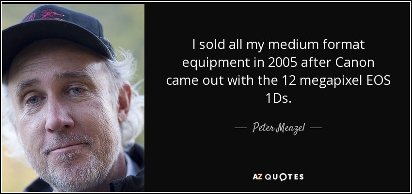 I sold all my medium format equipment in 2005 after Canon came out with the 12 megapixel EOS 1Ds. - Peter Menzel