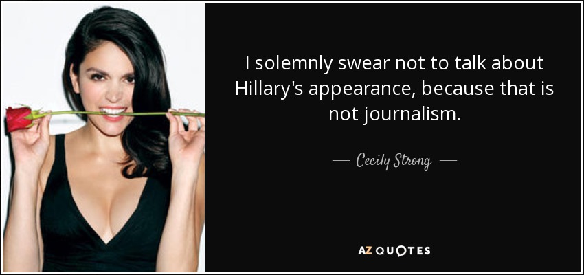 I solemnly swear not to talk about Hillary's appearance, because that is not journalism. - Cecily Strong