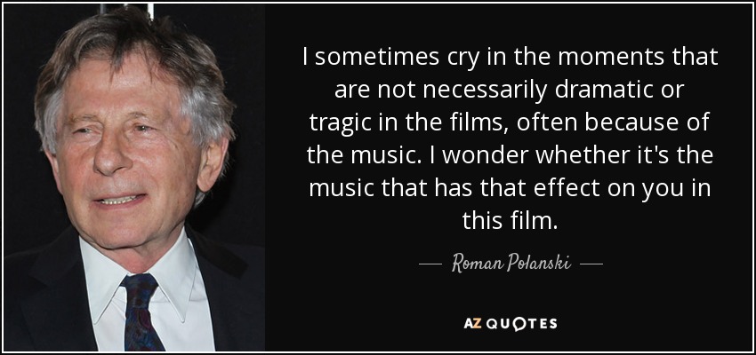 I sometimes cry in the moments that are not necessarily dramatic or tragic in the films, often because of the music. I wonder whether it's the music that has that effect on you in this film. - Roman Polanski