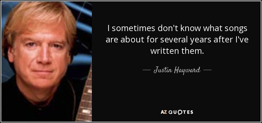 I sometimes don't know what songs are about for several years after I've written them. - Justin Hayward