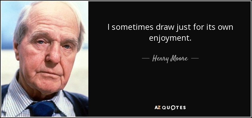 I sometimes draw just for its own enjoyment. - Henry Moore