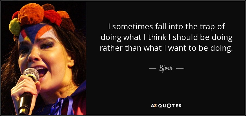 I sometimes fall into the trap of doing what I think I should be doing rather than what I want to be doing. - Bjork