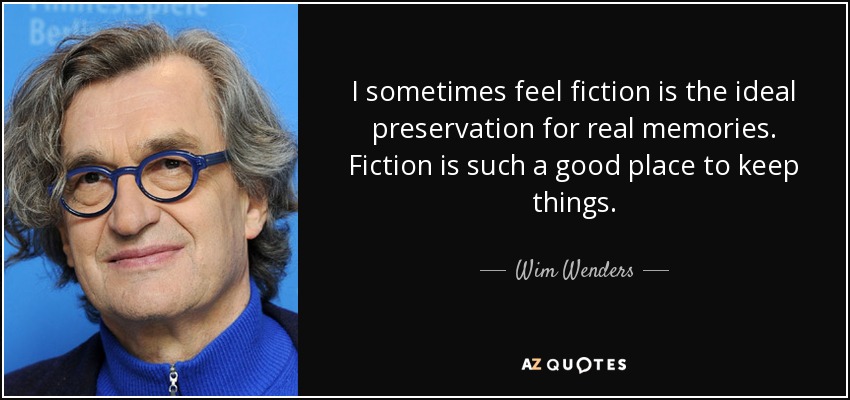 I sometimes feel fiction is the ideal preservation for real memories. Fiction is such a good place to keep things. - Wim Wenders