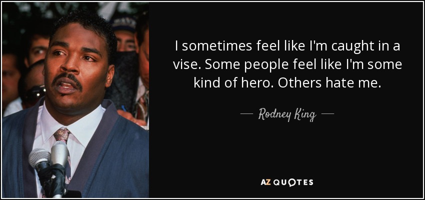 I sometimes feel like I'm caught in a vise. Some people feel like I'm some kind of hero. Others hate me. - Rodney King