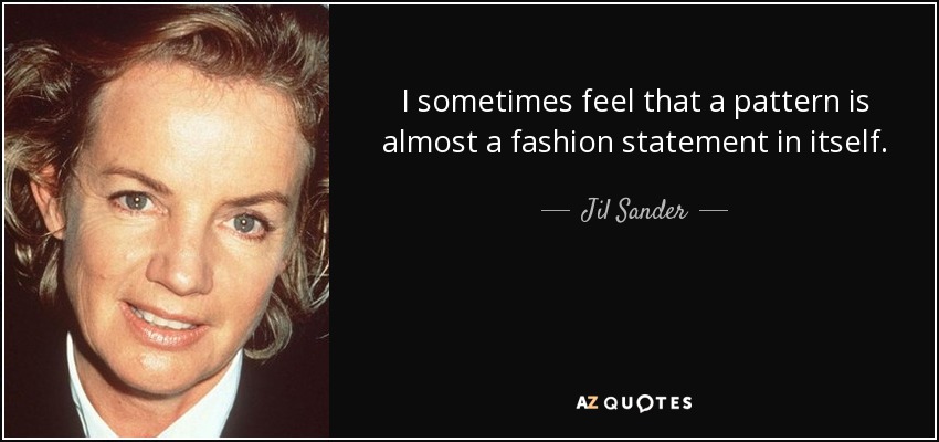 I sometimes feel that a pattern is almost a fashion statement in itself. - Jil Sander