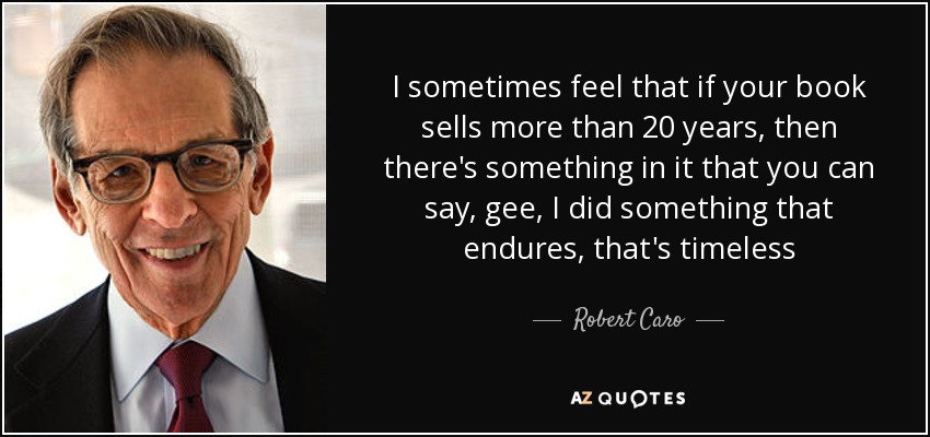 I sometimes feel that if your book sells more than 20 years, then there's something in it that you can say, gee, I did something that endures, that's timeless - Robert Caro
