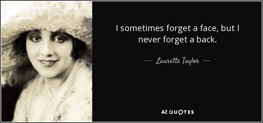 I sometimes forget a face, but I never forget a back. - Laurette Taylor