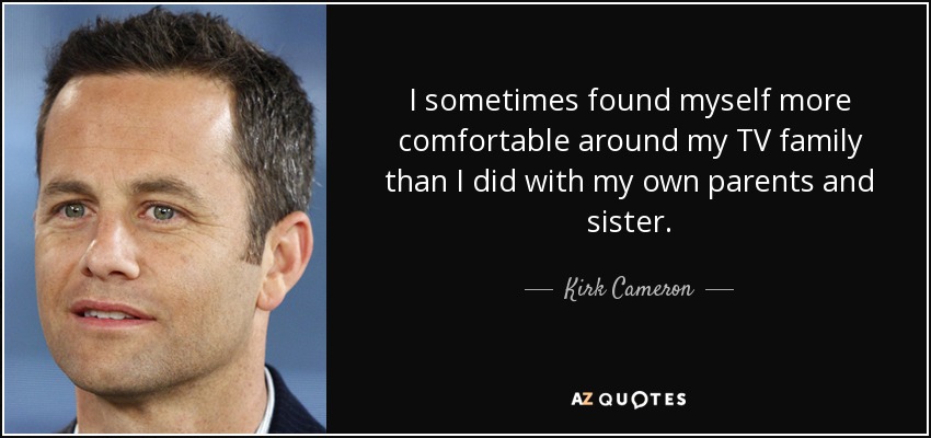 I sometimes found myself more comfortable around my TV family than I did with my own parents and sister. - Kirk Cameron