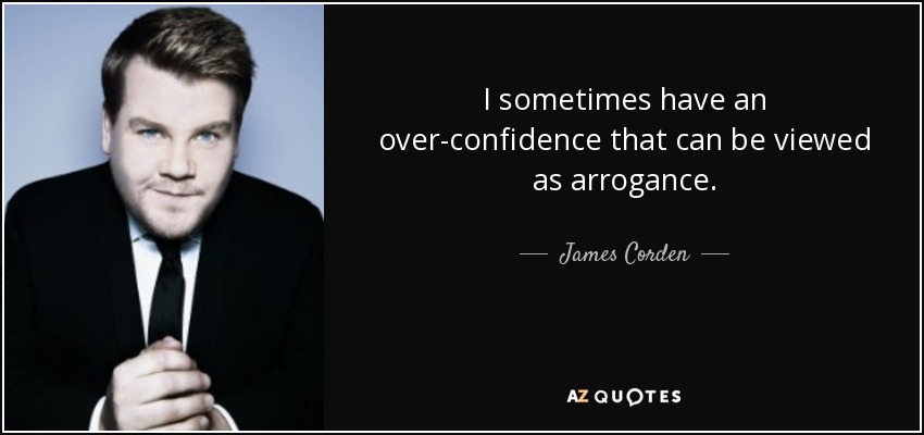 I sometimes have an over-confidence that can be viewed as arrogance. - James Corden
