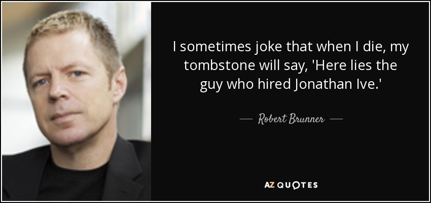 I sometimes joke that when I die, my tombstone will say, 'Here lies the guy who hired Jonathan Ive.' - Robert Brunner