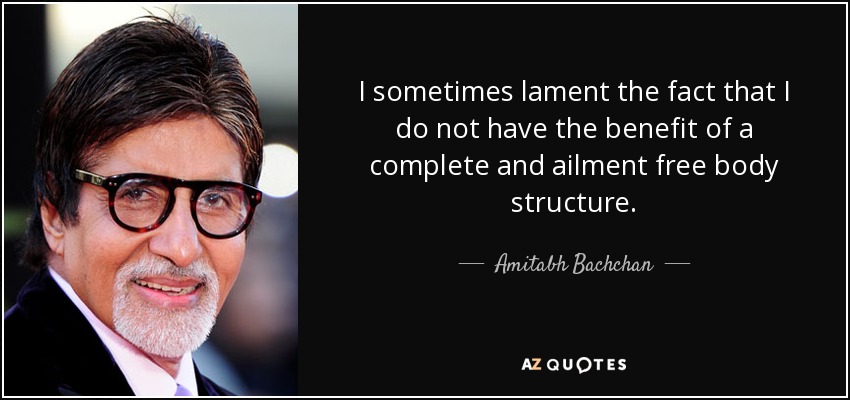 I sometimes lament the fact that I do not have the benefit of a complete and ailment free body structure. - Amitabh Bachchan