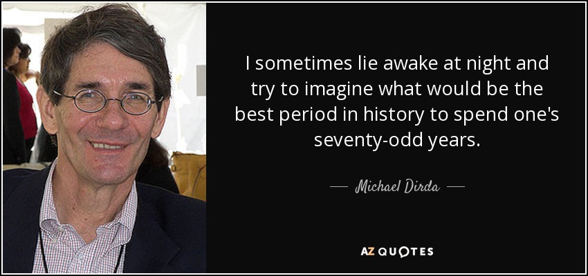 I sometimes lie awake at night and try to imagine what would be the best period in history to spend one's seventy-odd years. - Michael Dirda