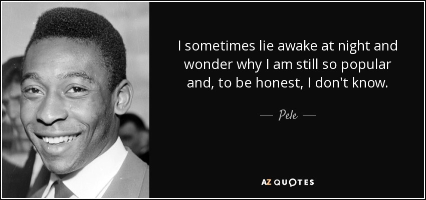 I sometimes lie awake at night and wonder why I am still so popular and, to be honest, I don't know. - Pele