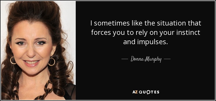 I sometimes like the situation that forces you to rely on your instinct and impulses. - Donna Murphy