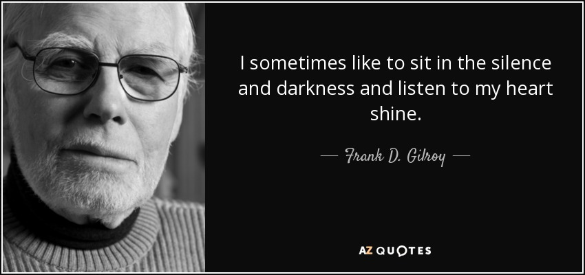 I sometimes like to sit in the silence and darkness and listen to my heart shine. - Frank D. Gilroy