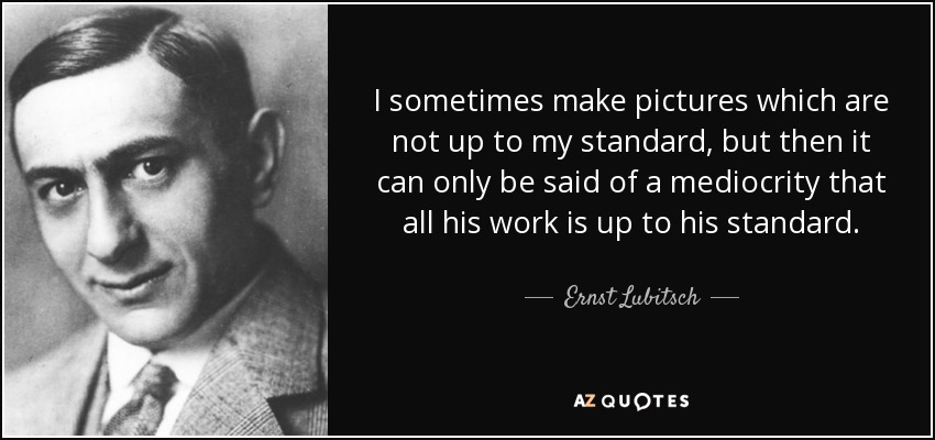 I sometimes make pictures which are not up to my standard, but then it can only be said of a mediocrity that all his work is up to his standard. - Ernst Lubitsch
