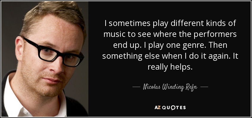 I sometimes play different kinds of music to see where the performers end up. I play one genre. Then something else when I do it again. It really helps. - Nicolas Winding Refn