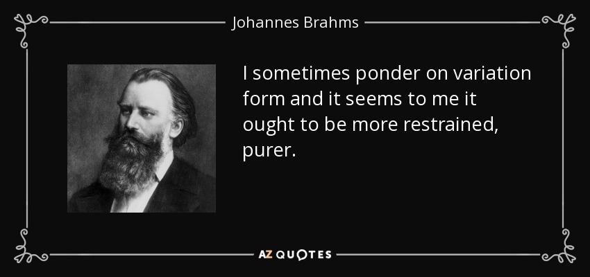 I sometimes ponder on variation form and it seems to me it ought to be more restrained, purer. - Johannes Brahms