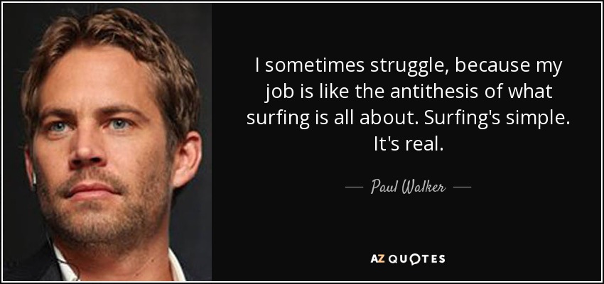 I sometimes struggle, because my job is like the antithesis of what surfing is all about. Surfing's simple. It's real. - Paul Walker