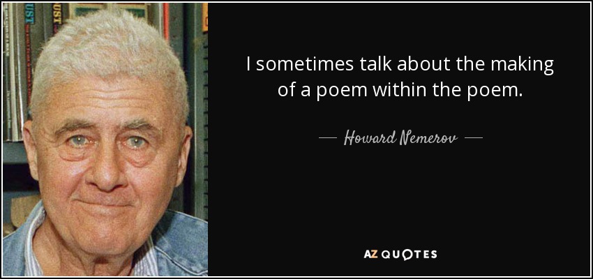 I sometimes talk about the making of a poem within the poem. - Howard Nemerov