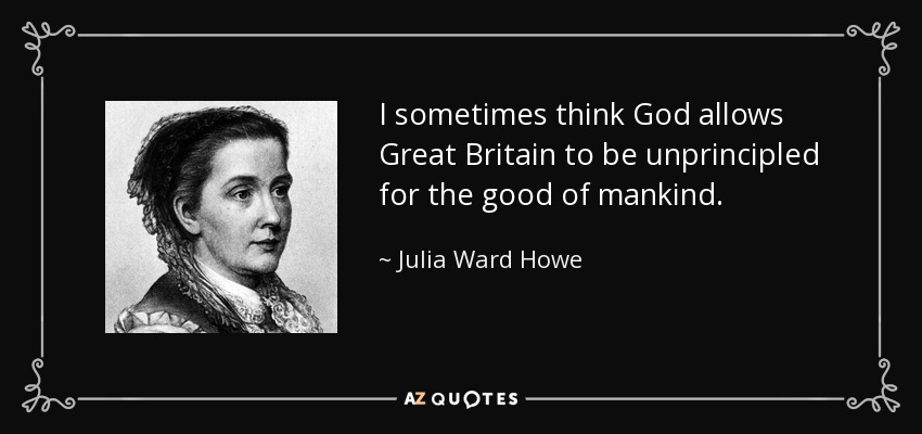 I sometimes think God allows Great Britain to be unprincipled for the good of mankind. - Julia Ward Howe