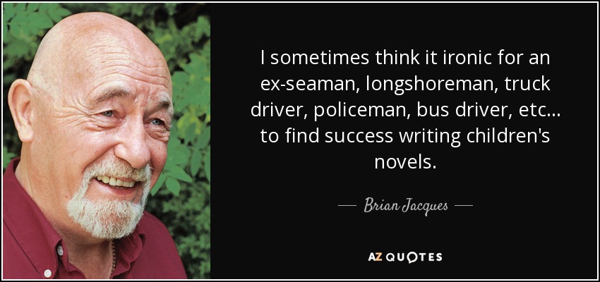 I sometimes think it ironic for an ex-seaman, longshoreman, truck driver, policeman, bus driver, etc... to find success writing children's novels. - Brian Jacques
