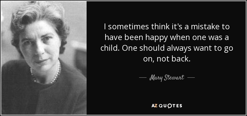 I sometimes think it's a mistake to have been happy when one was a child. One should always want to go on, not back. - Mary Stewart